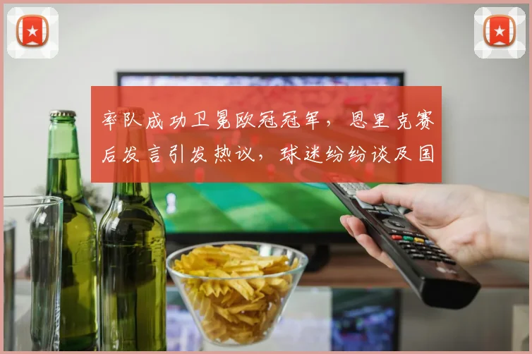 率队成功卫冕欧冠冠军，恩里克赛后发言引发热议，球迷纷纷谈及国米地位_阿森纳_日耳曼_阿森纳