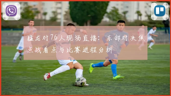 猛龙对76人现场直播：东部对决焦点战看点与比赛进程分析