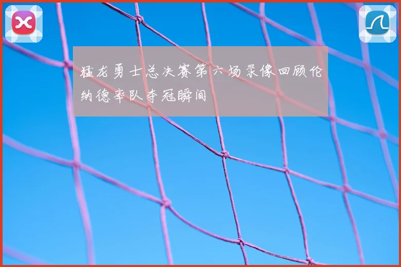 猛龙勇士总决赛第六场录像回顾伦纳德率队夺冠瞬间