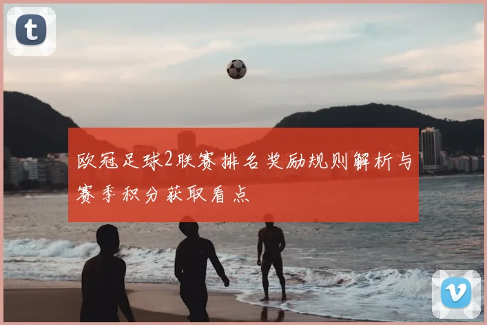 欧冠足球2联赛排名奖励规则解析与赛季积分获取看点