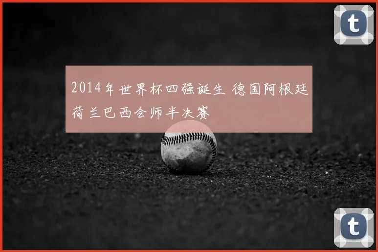 2014年世界杯四强诞生 德国阿根廷荷兰巴西会师半决赛