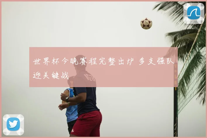 世界杯今晚赛程完整出炉 多支强队迎关键战