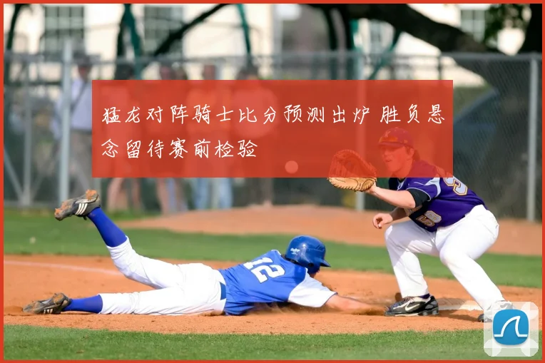猛龙对阵骑士比分预测出炉 胜负悬念留待赛前检验