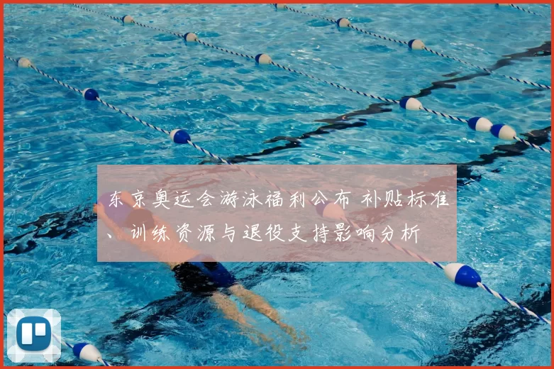 东京奥运会游泳福利公布 补贴标准、训练资源与退役支持影响分析