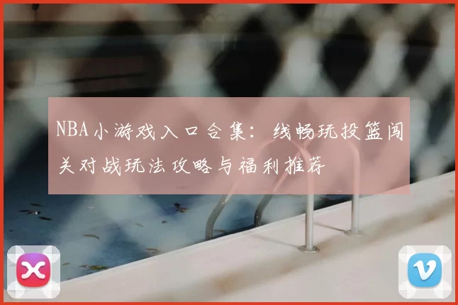 NBA小游戏入口合集：线畅玩投篮闯关对战玩法攻略与福利推荐