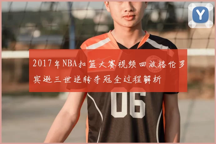 2017年NBA扣篮大赛视频回放格伦罗宾逊三世逆转夺冠全过程解析