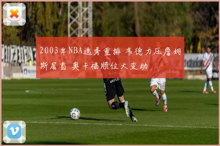 2003年NBA选秀重排 韦德力压詹姆斯居首 奥卡福顺位大变动
