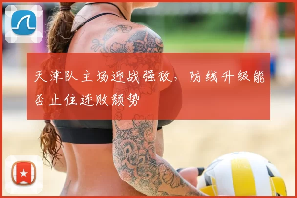 天津队主场迎战强敌，防线升级能否止住连败颓势