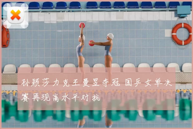 孙颖莎力克王曼昱夺冠 国乒女单决赛再现高水平对抗