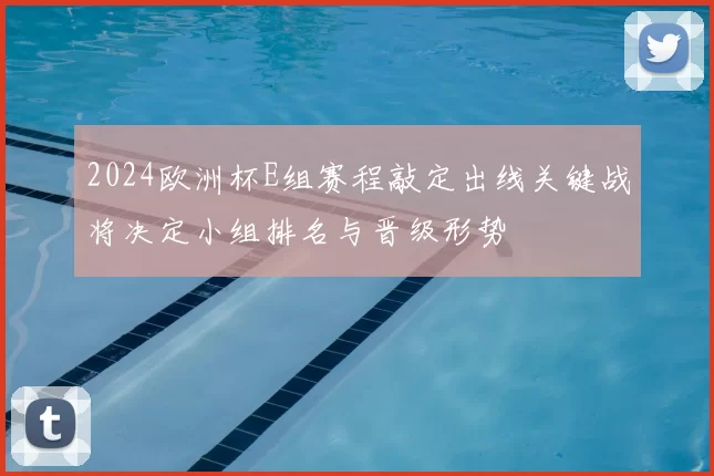 2024欧洲杯E组赛程敲定出线关键战将决定小组排名与晋级形势