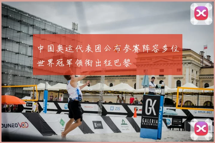 中国奥运代表团公布参赛阵容多位世界冠军领衔出征巴黎