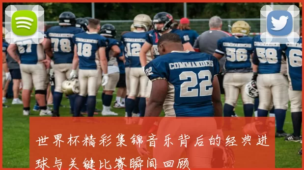 世界杯精彩集锦音乐背后的经典进球与关键比赛瞬间回顾