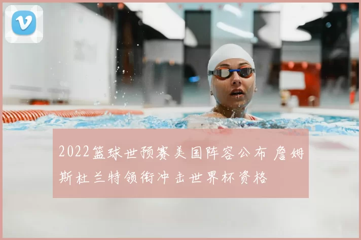 2022篮球世预赛美国阵容公布 詹姆斯杜兰特领衔冲击世界杯资格