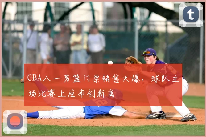 CBA八一男篮门票销售火爆,球队主场比赛上座率创新高