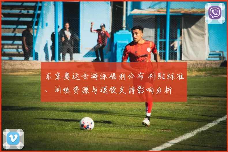 东京奥运会游泳福利公布 补贴标准、训练资源与退役支持影响分析