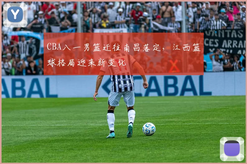 CBA八一男篮迁往南昌落定，江西篮球格局迎来新变化