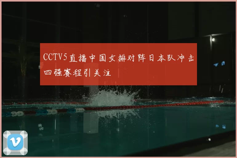 CCTV5直播中国女排对阵日本队冲击四强赛程引关注