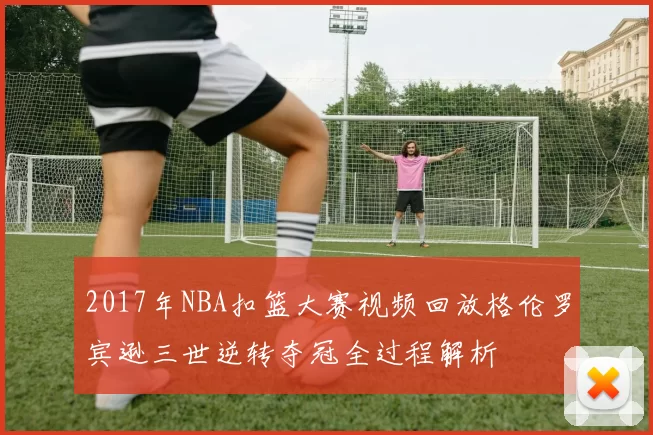 2017年NBA扣篮大赛视频回放格伦罗宾逊三世逆转夺冠全过程解析