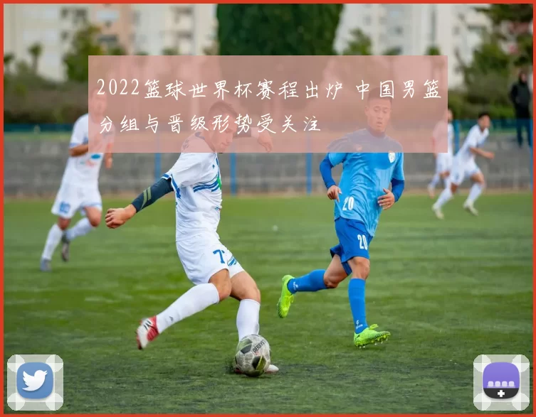2022篮球世界杯赛程出炉 中国男篮分组与晋级形势受关注