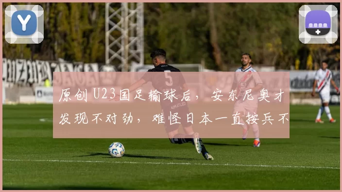 原创 U23国足输球后，安东尼奥才发现不对劲，难怪日本一直按兵不动