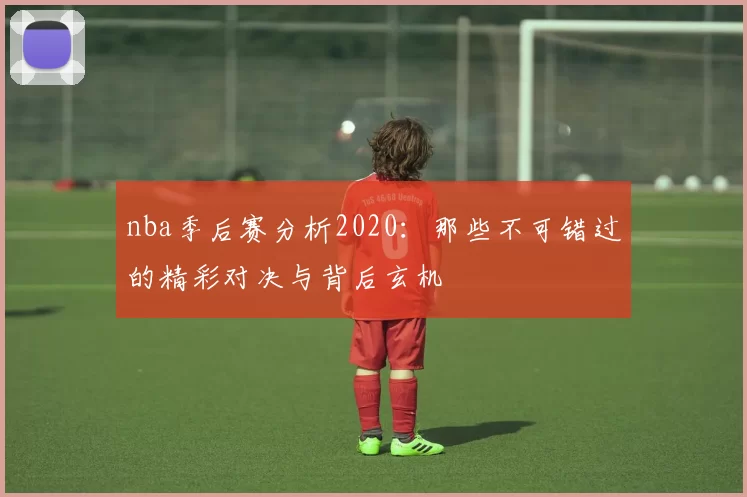 nba季后赛分析2020：那些不可错过的精彩对决与背后玄机