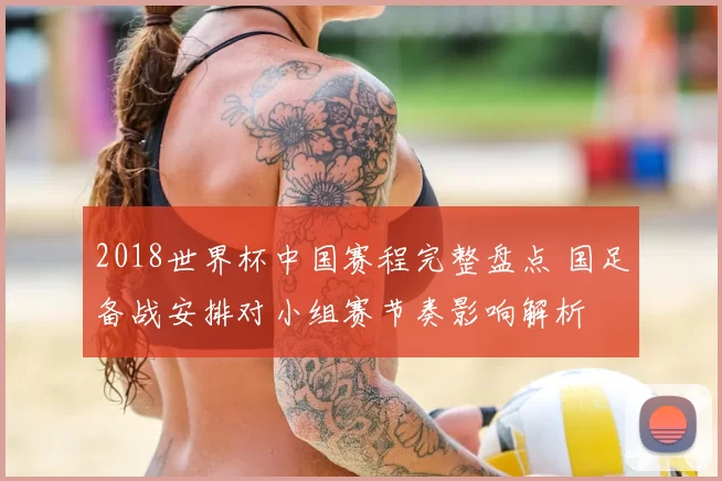 2018世界杯中国赛程完整盘点 国足备战安排对小组赛节奏影响解析