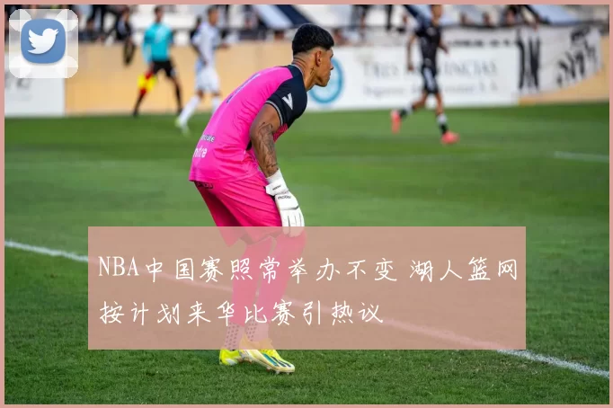 NBA中国赛照常举办不变 湖人篮网按计划来华比赛引热议