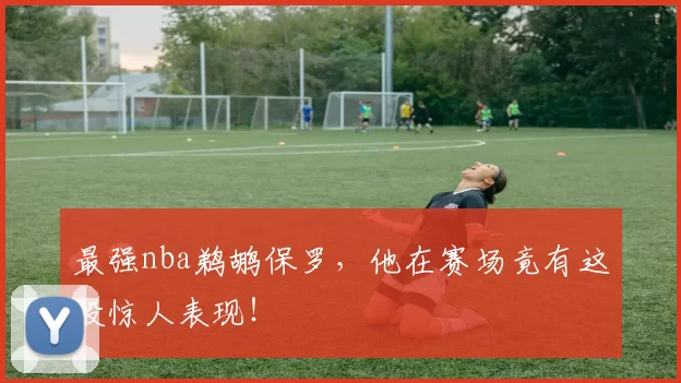 最强nba鹈鹕保罗,他在赛场竟有这般惊人表现!