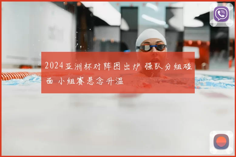 2024亚洲杯对阵图出炉 强队分组碰面 小组赛悬念升温