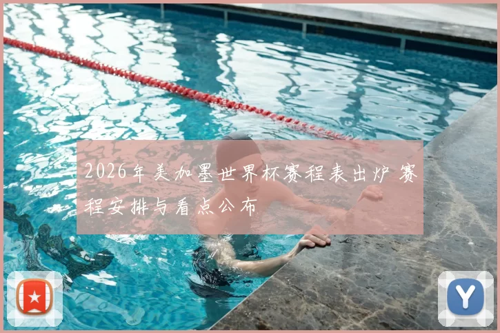 2026年美加墨世界杯赛程表出炉 赛程安排与看点公布