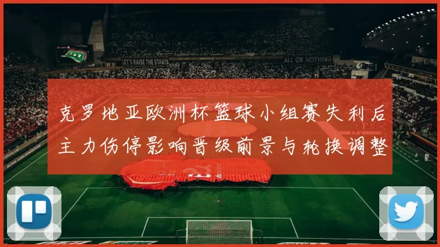 克罗地亚欧洲杯篮球小组赛失利后主力伤停影响晋级前景与轮换调整