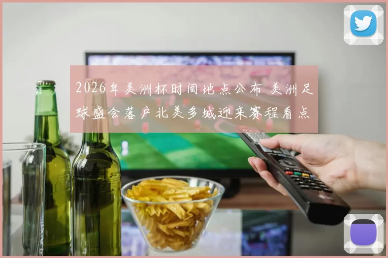 2026年美洲杯时间地点公布 美洲足球盛会落户北美多城迎来赛程看点