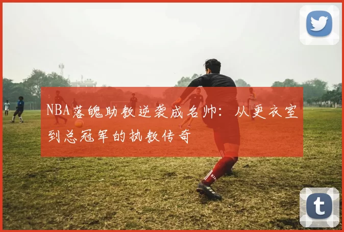 NBA落魄助教逆袭成名帅：从更衣室到总冠军的执教传奇