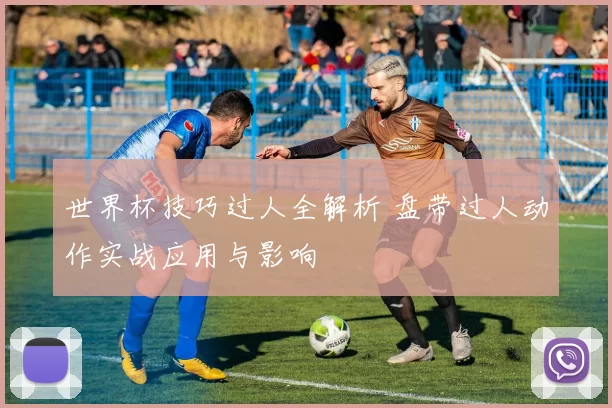 世界杯技巧过人全解析 盘带过人动作实战应用与影响