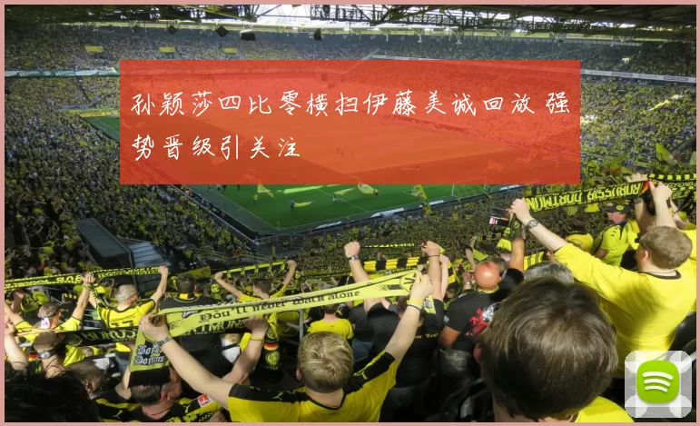 孙颖莎四比零横扫伊藤美诚回放 强势晋级引关注