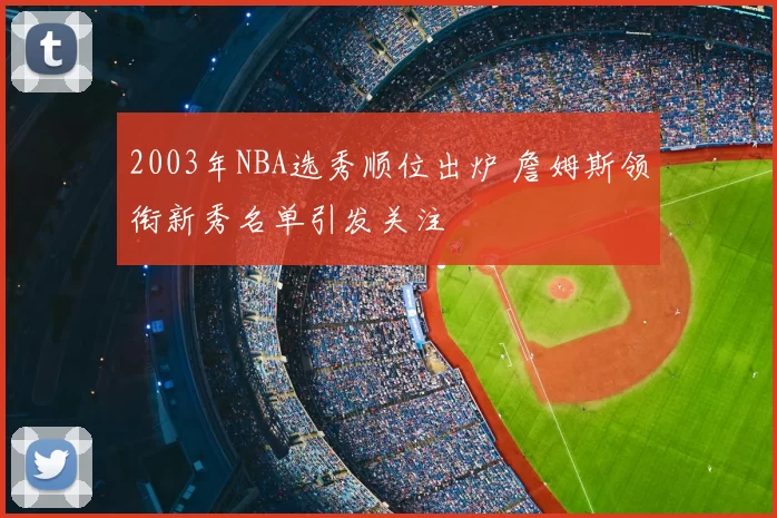 2003年NBA选秀顺位出炉 詹姆斯领衔新秀名单引发关注