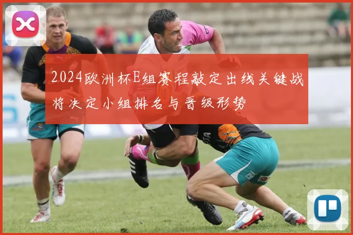 2024欧洲杯E组赛程敲定出线关键战将决定小组排名与晋级形势