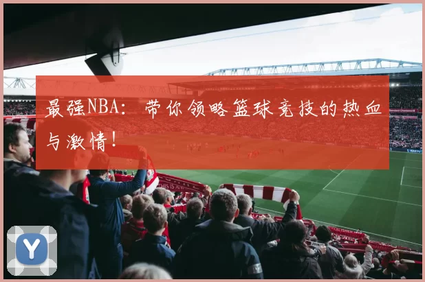 最强NBA：带你领略篮球竞技的热血与激情！