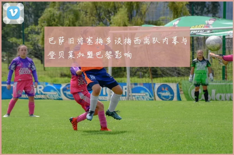 巴萨旧将塞梅多谈梅西离队内幕与登贝莱加盟巴黎影响
