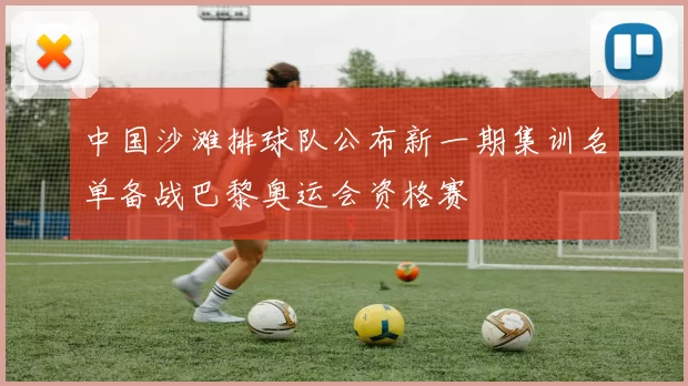 中国沙滩排球队公布新一期集训名单备战巴黎奥运会资格赛