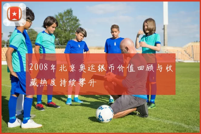 2008年北京奥运银币价值回顾与收藏热度持续攀升