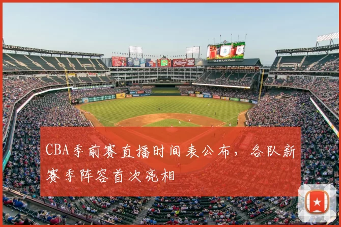 CBA季前赛直播时间表公布,各队新赛季阵容首次亮相