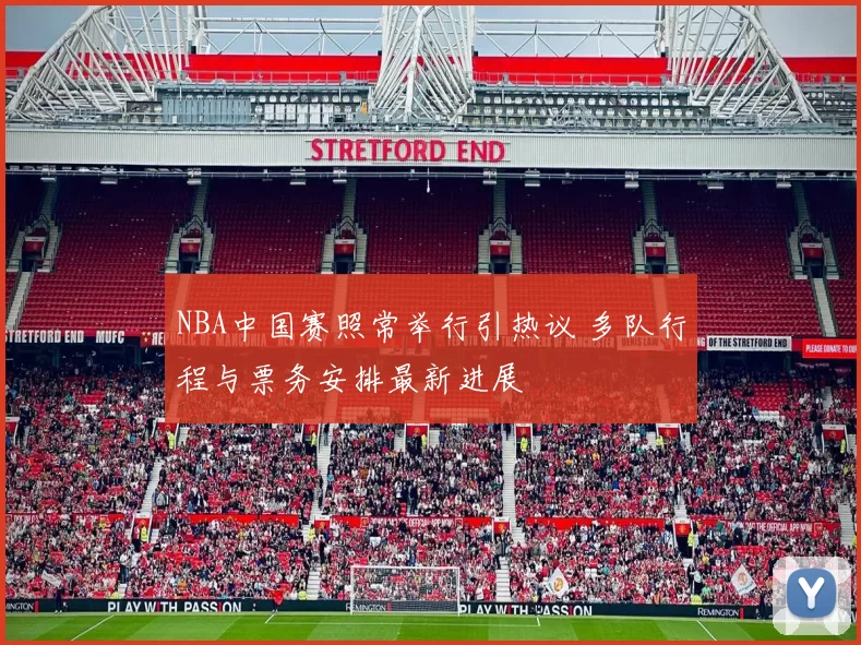 NBA中国赛照常举行引热议 多队行程与票务安排最新进展