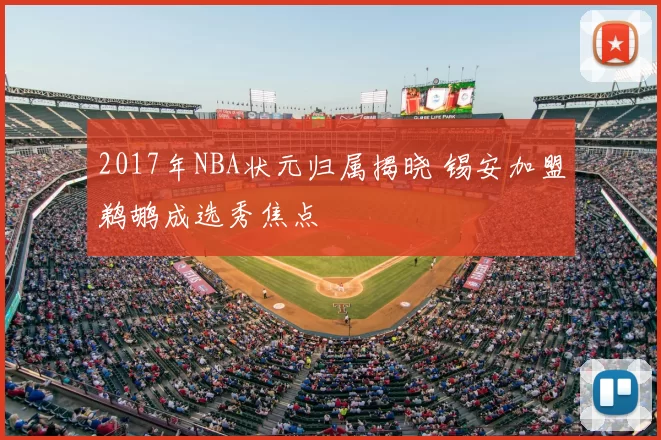 2017年NBA状元归属揭晓 锡安加盟鹈鹕成选秀焦点