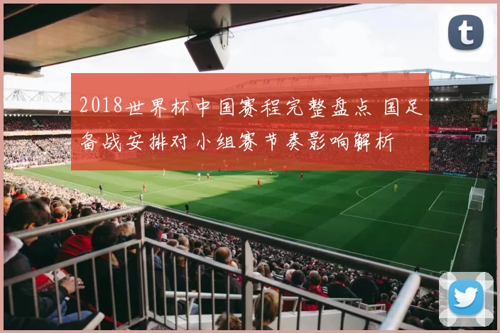 2018世界杯中国赛程完整盘点 国足备战安排对小组赛节奏影响解析