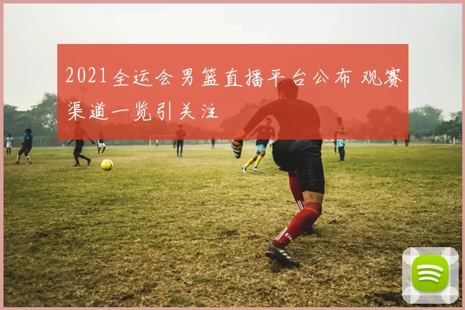 2021全运会男篮直播平台公布 观赛渠道一览引关注