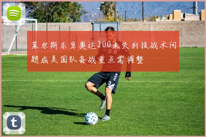 莱尔斯东京奥运200米失利技战术问题成美国队备战重点需调整