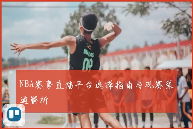 NBA赛事直播平台选择指南与观赛渠道解析
