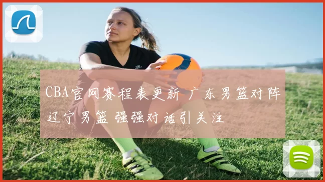 CBA官网赛程表更新 广东男篮对阵辽宁男篮 强强对话引关注