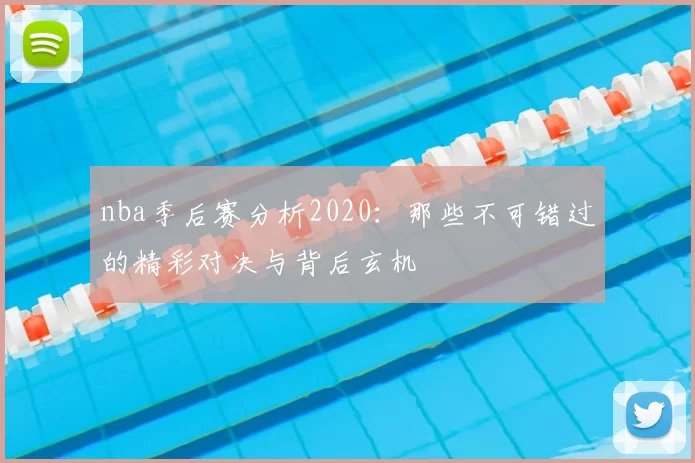 nba季后赛分析2020：那些不可错过的精彩对决与背后玄机